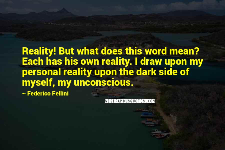 Federico Fellini Quotes: Reality! But what does this word mean? Each has his own reality. I draw upon my personal reality upon the dark side of myself, my unconscious.