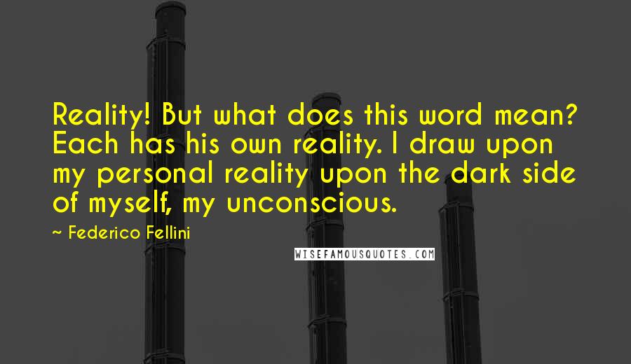 Federico Fellini Quotes: Reality! But what does this word mean? Each has his own reality. I draw upon my personal reality upon the dark side of myself, my unconscious.