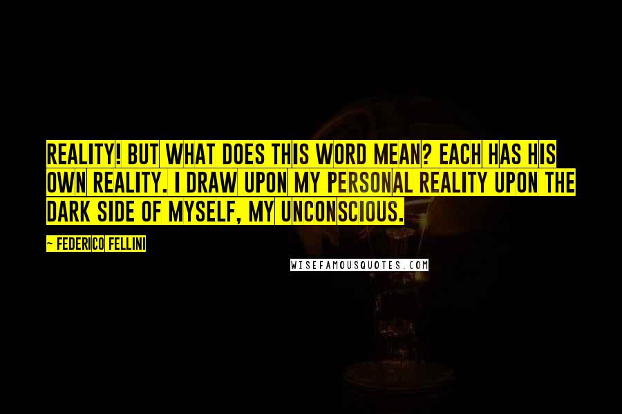 Federico Fellini Quotes: Reality! But what does this word mean? Each has his own reality. I draw upon my personal reality upon the dark side of myself, my unconscious.