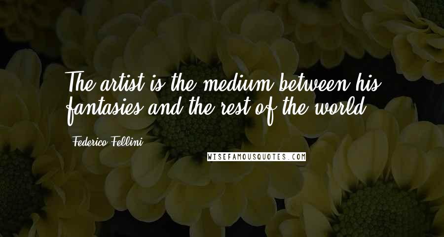 Federico Fellini Quotes: The artist is the medium between his fantasies and the rest of the world.