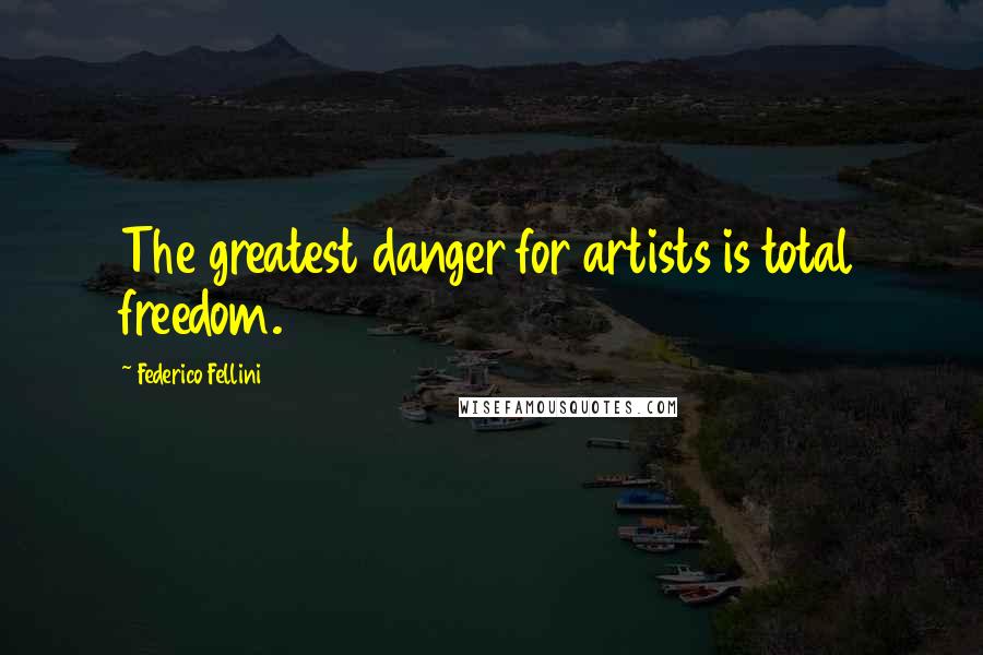 Federico Fellini Quotes: The greatest danger for artists is total freedom.
