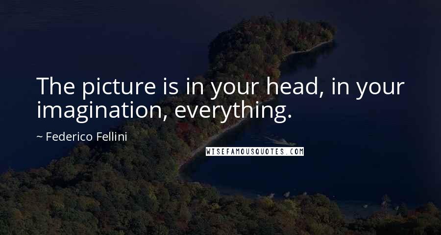 Federico Fellini Quotes: The picture is in your head, in your imagination, everything.
