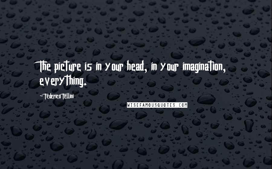 Federico Fellini Quotes: The picture is in your head, in your imagination, everything.