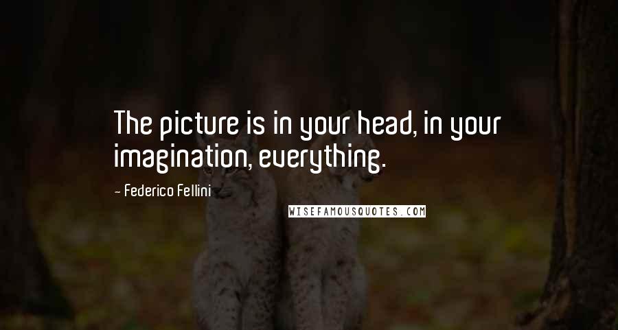 Federico Fellini Quotes: The picture is in your head, in your imagination, everything.