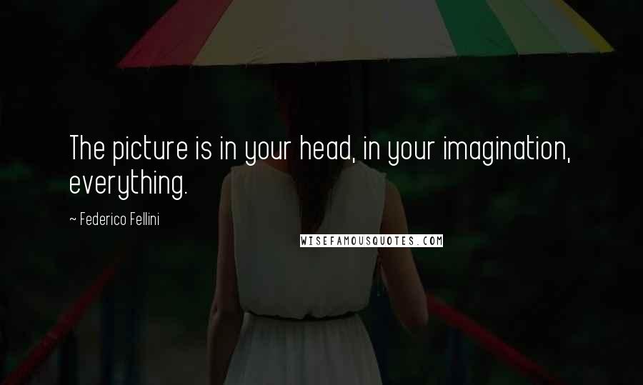 Federico Fellini Quotes: The picture is in your head, in your imagination, everything.