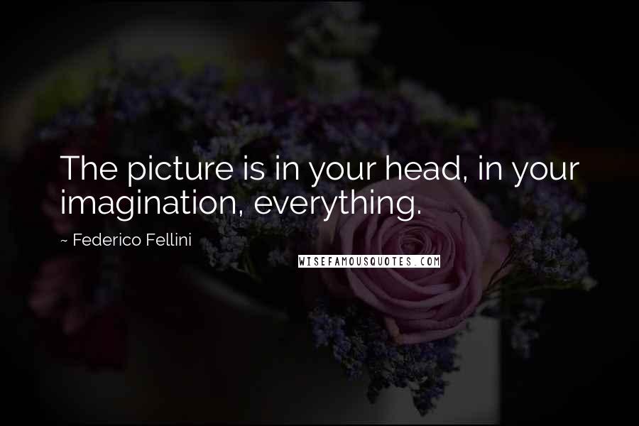 Federico Fellini Quotes: The picture is in your head, in your imagination, everything.