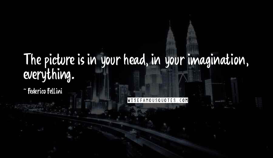 Federico Fellini Quotes: The picture is in your head, in your imagination, everything.