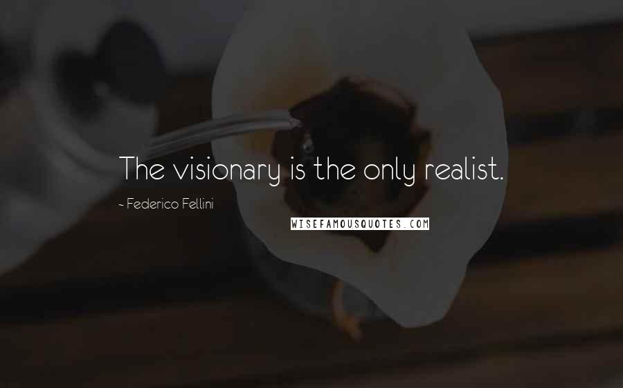 Federico Fellini Quotes: The visionary is the only realist.