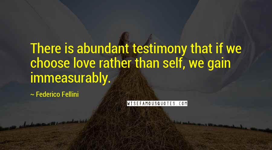 Federico Fellini Quotes: There is abundant testimony that if we choose love rather than self, we gain immeasurably.