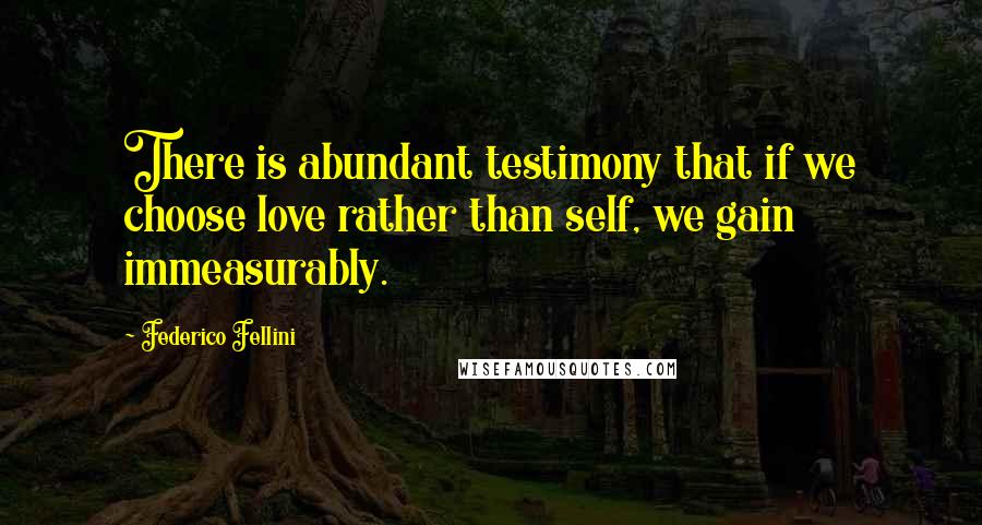 Federico Fellini Quotes: There is abundant testimony that if we choose love rather than self, we gain immeasurably.