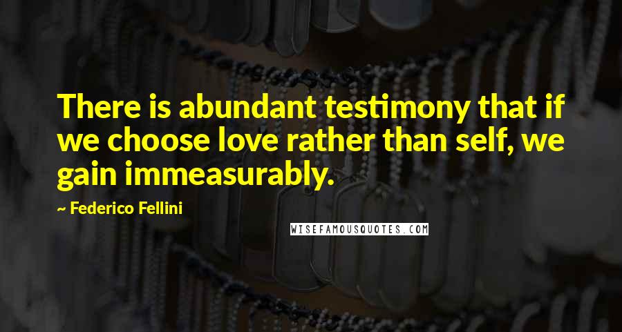 Federico Fellini Quotes: There is abundant testimony that if we choose love rather than self, we gain immeasurably.
