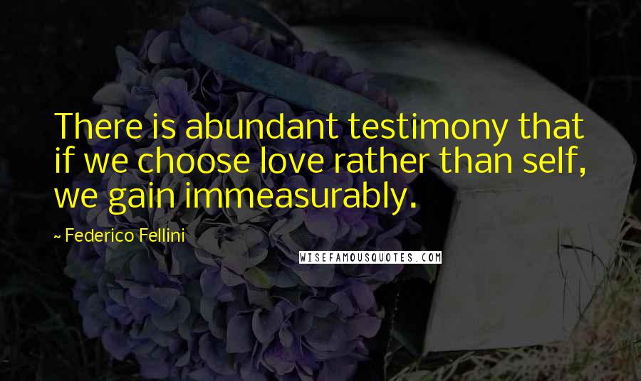 Federico Fellini Quotes: There is abundant testimony that if we choose love rather than self, we gain immeasurably.