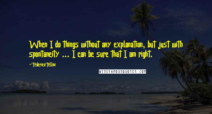 Federico Fellini Quotes: When I do things without any explanation, but just with spontaneity ... I can be sure that I am right.