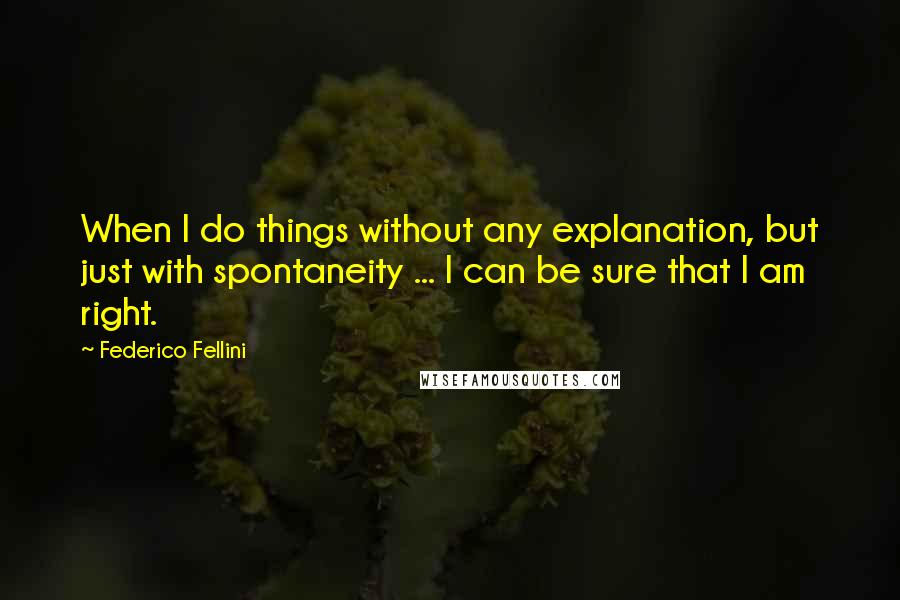 Federico Fellini Quotes: When I do things without any explanation, but just with spontaneity ... I can be sure that I am right.