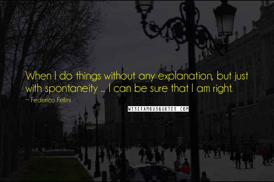 Federico Fellini Quotes: When I do things without any explanation, but just with spontaneity ... I can be sure that I am right.