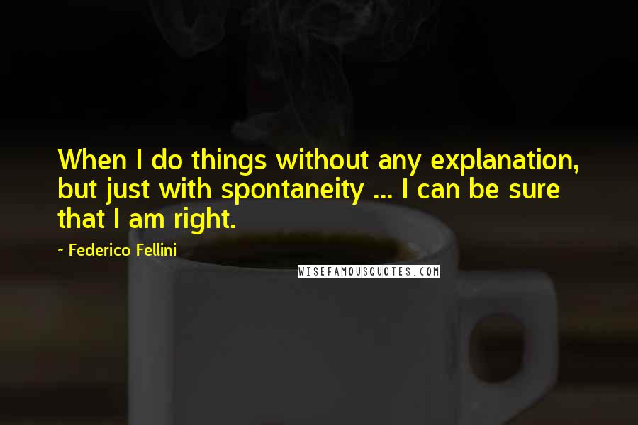 Federico Fellini Quotes: When I do things without any explanation, but just with spontaneity ... I can be sure that I am right.