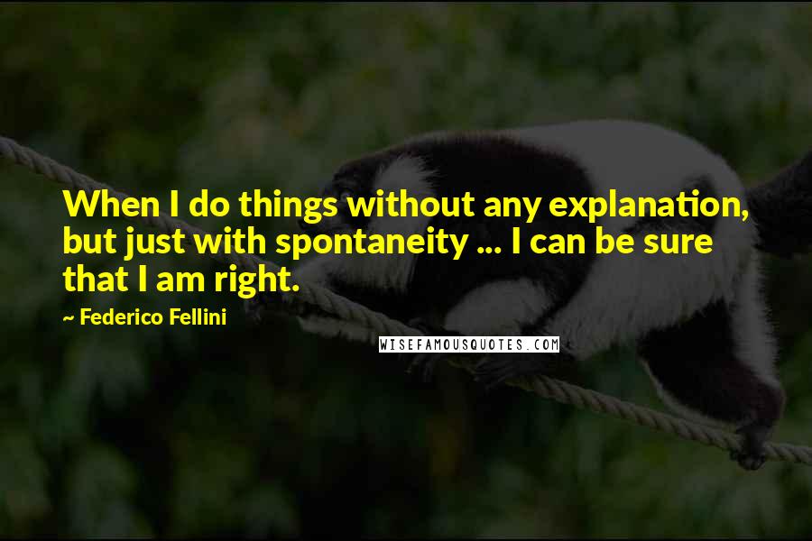 Federico Fellini Quotes: When I do things without any explanation, but just with spontaneity ... I can be sure that I am right.