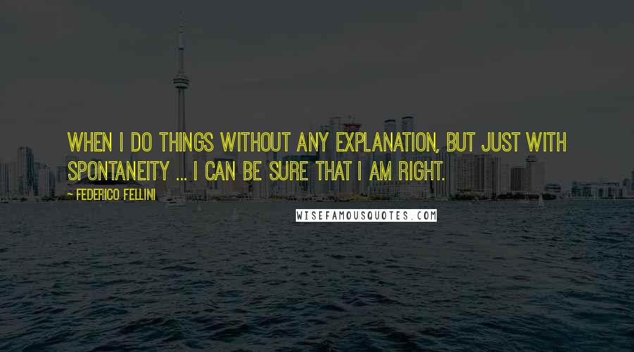 Federico Fellini Quotes: When I do things without any explanation, but just with spontaneity ... I can be sure that I am right.