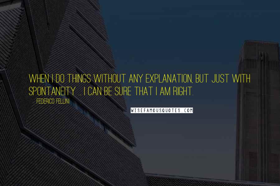 Federico Fellini Quotes: When I do things without any explanation, but just with spontaneity ... I can be sure that I am right.