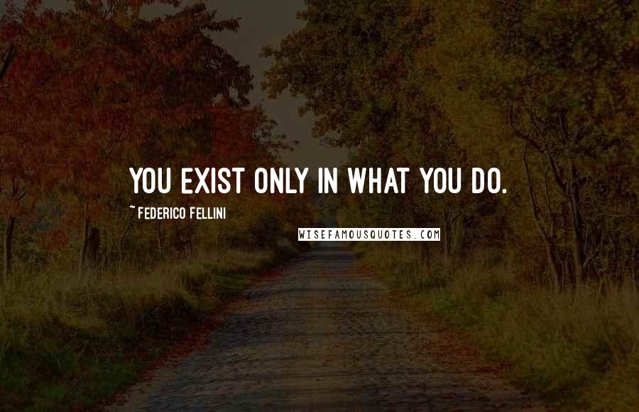 Federico Fellini Quotes: You exist only in what you do.