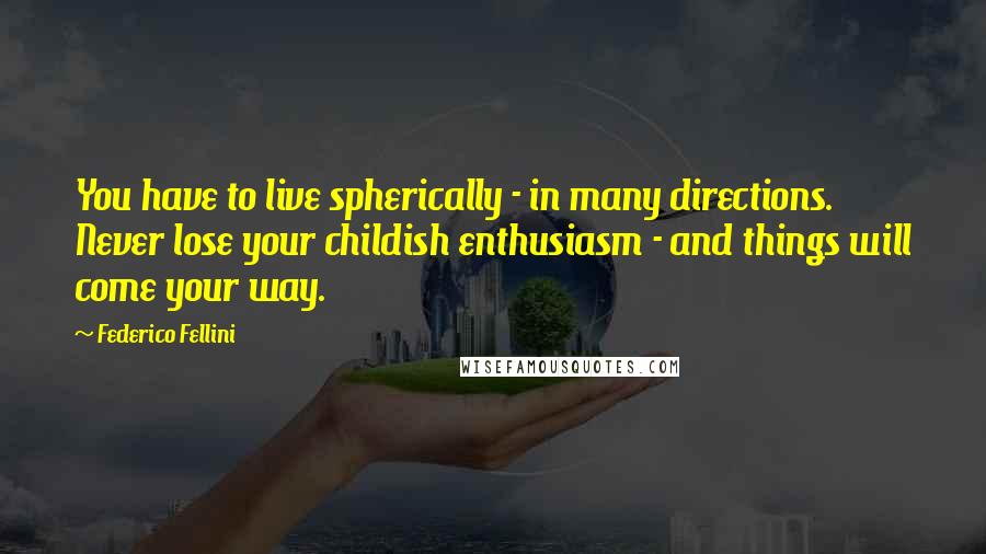 Federico Fellini Quotes: You have to live spherically - in many directions. Never lose your childish enthusiasm - and things will come your way.