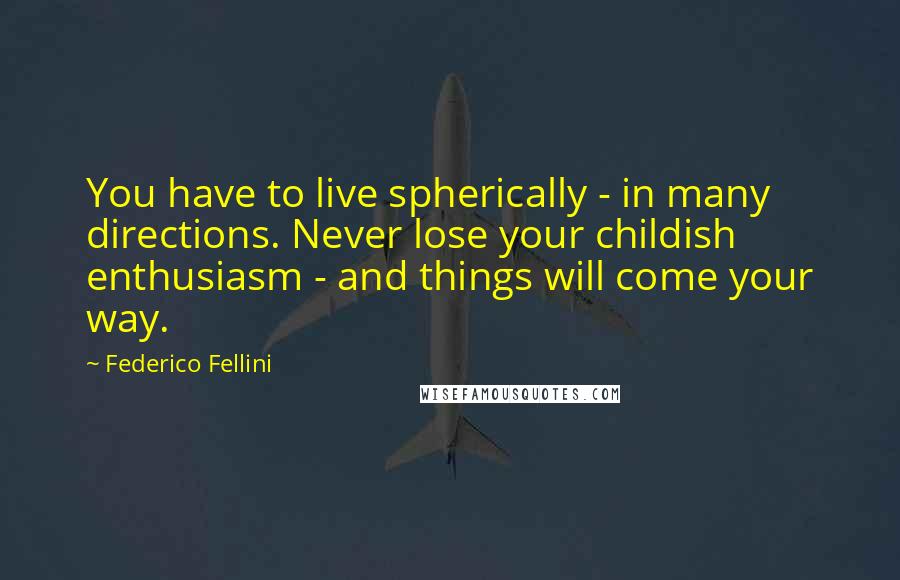 Federico Fellini Quotes: You have to live spherically - in many directions. Never lose your childish enthusiasm - and things will come your way.