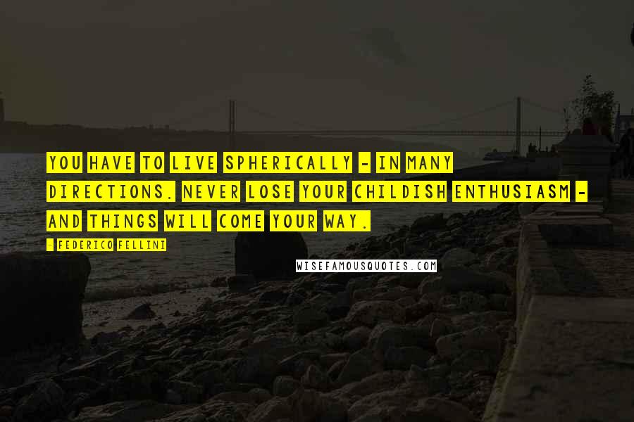 Federico Fellini Quotes: You have to live spherically - in many directions. Never lose your childish enthusiasm - and things will come your way.