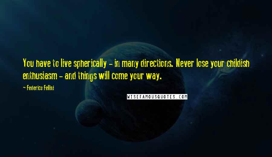 Federico Fellini Quotes: You have to live spherically - in many directions. Never lose your childish enthusiasm - and things will come your way.