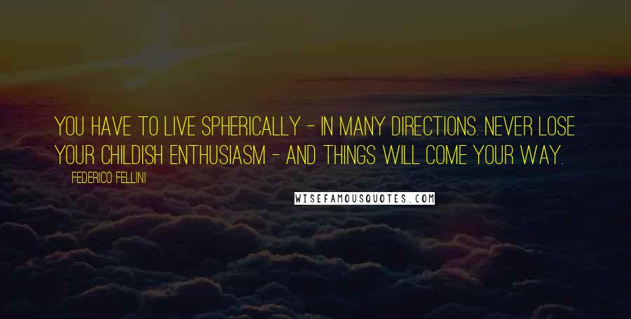 Federico Fellini Quotes: You have to live spherically - in many directions. Never lose your childish enthusiasm - and things will come your way.