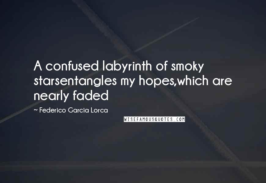 Federico Garcia Lorca Quotes: A confused labyrinth of smoky starsentangles my hopes,which are nearly faded