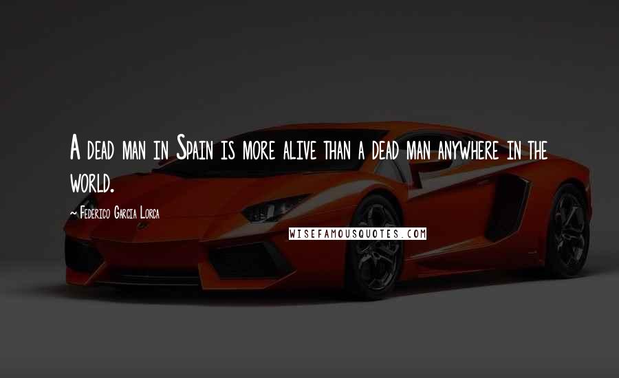 Federico Garcia Lorca Quotes: A dead man in Spain is more alive than a dead man anywhere in the world.
