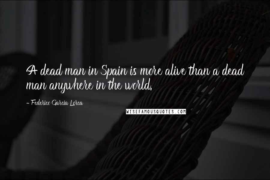 Federico Garcia Lorca Quotes: A dead man in Spain is more alive than a dead man anywhere in the world.