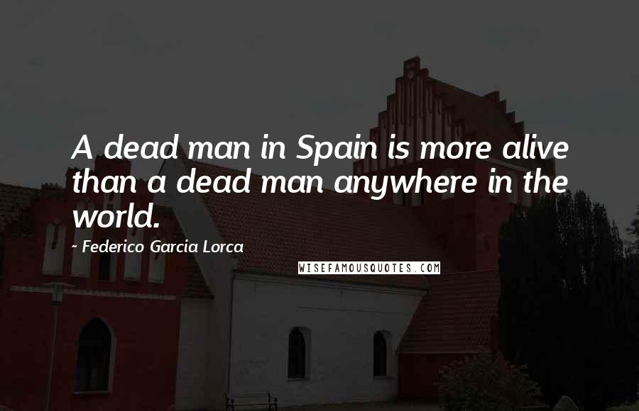 Federico Garcia Lorca Quotes: A dead man in Spain is more alive than a dead man anywhere in the world.