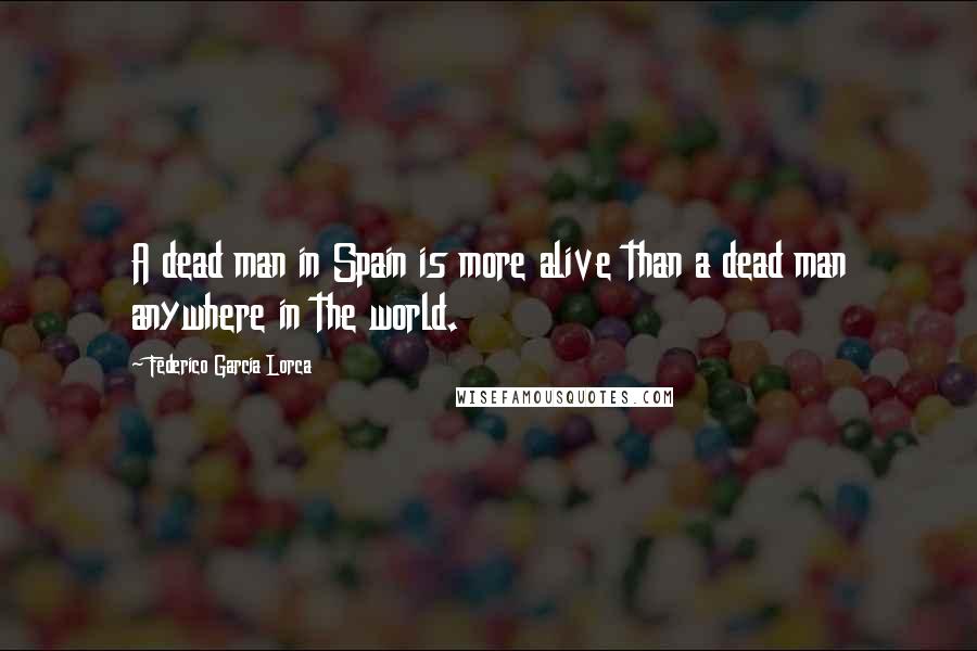 Federico Garcia Lorca Quotes: A dead man in Spain is more alive than a dead man anywhere in the world.