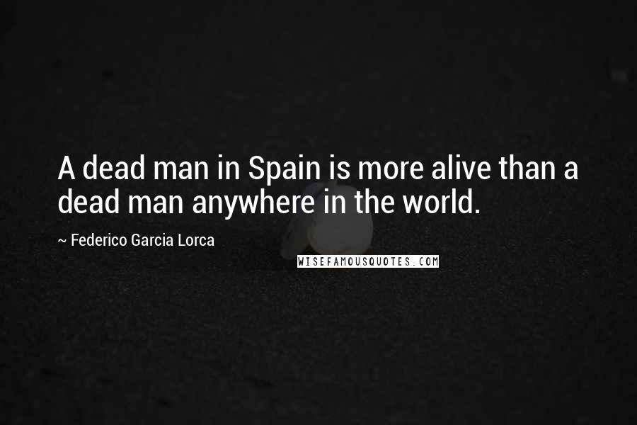 Federico Garcia Lorca Quotes: A dead man in Spain is more alive than a dead man anywhere in the world.