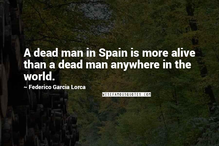 Federico Garcia Lorca Quotes: A dead man in Spain is more alive than a dead man anywhere in the world.