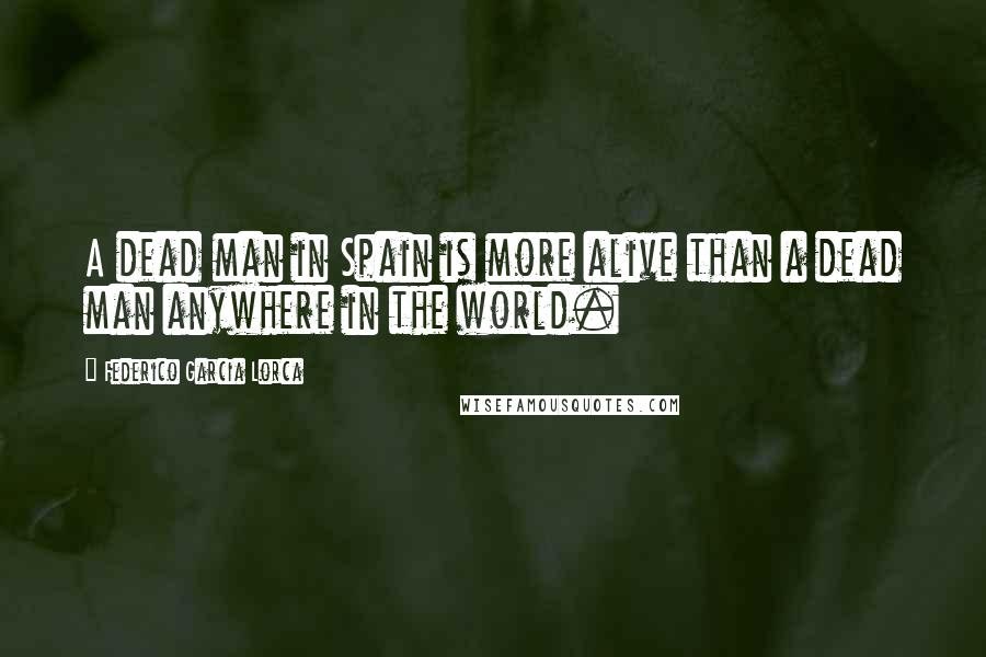 Federico Garcia Lorca Quotes: A dead man in Spain is more alive than a dead man anywhere in the world.