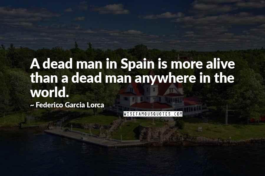 Federico Garcia Lorca Quotes: A dead man in Spain is more alive than a dead man anywhere in the world.