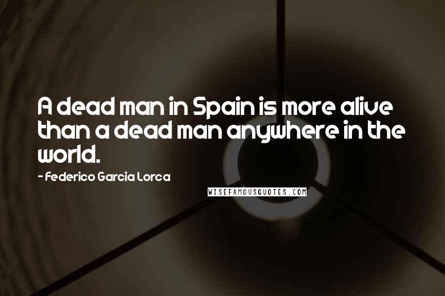 Federico Garcia Lorca Quotes: A dead man in Spain is more alive than a dead man anywhere in the world.
