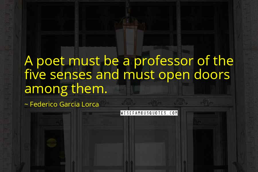 Federico Garcia Lorca Quotes: A poet must be a professor of the five senses and must open doors among them.
