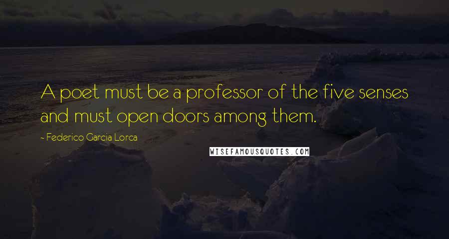 Federico Garcia Lorca Quotes: A poet must be a professor of the five senses and must open doors among them.