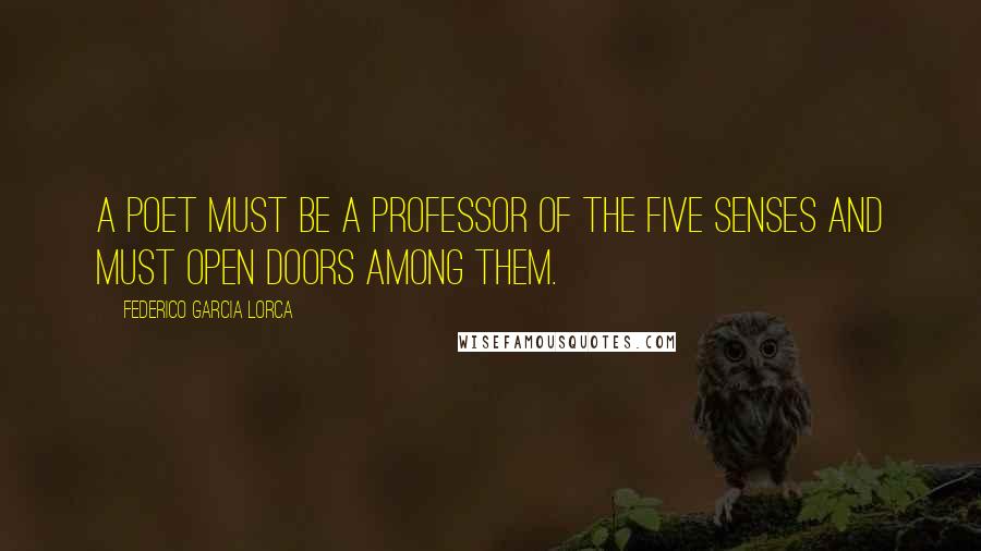 Federico Garcia Lorca Quotes: A poet must be a professor of the five senses and must open doors among them.