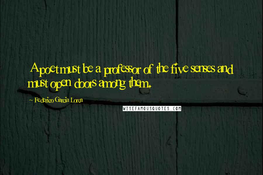 Federico Garcia Lorca Quotes: A poet must be a professor of the five senses and must open doors among them.