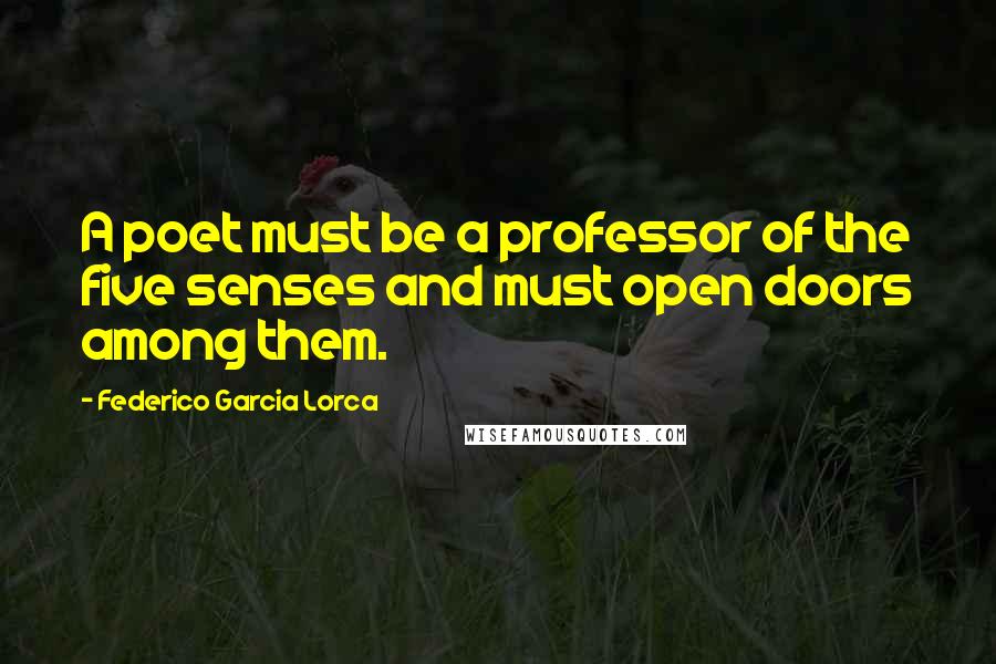Federico Garcia Lorca Quotes: A poet must be a professor of the five senses and must open doors among them.