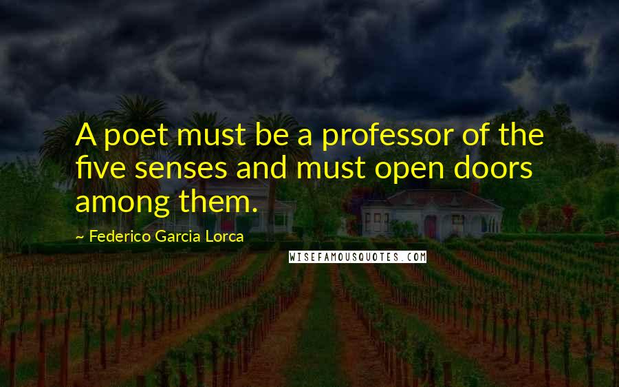 Federico Garcia Lorca Quotes: A poet must be a professor of the five senses and must open doors among them.