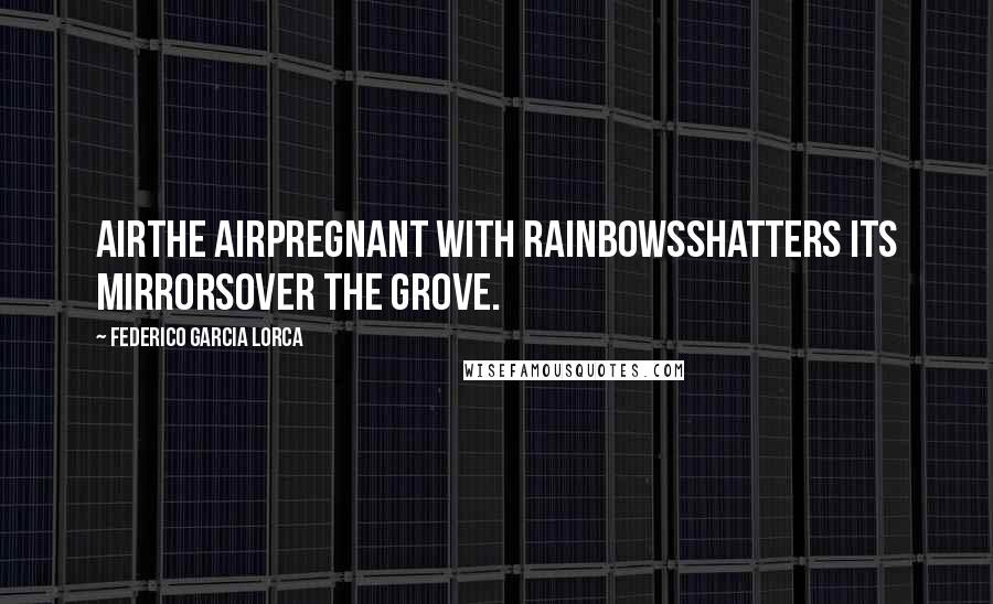 Federico Garcia Lorca Quotes: AirThe airpregnant with rainbowsshatters its mirrorsover the grove.