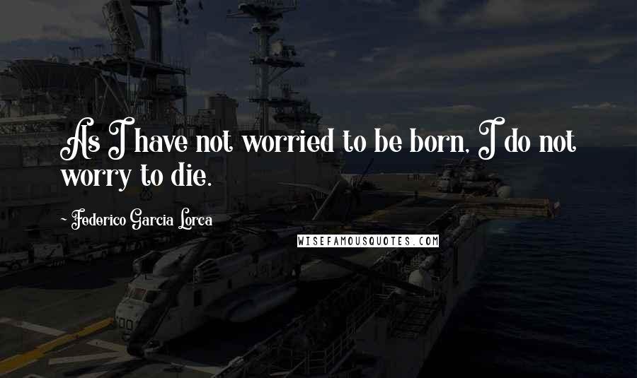 Federico Garcia Lorca Quotes: As I have not worried to be born, I do not worry to die.