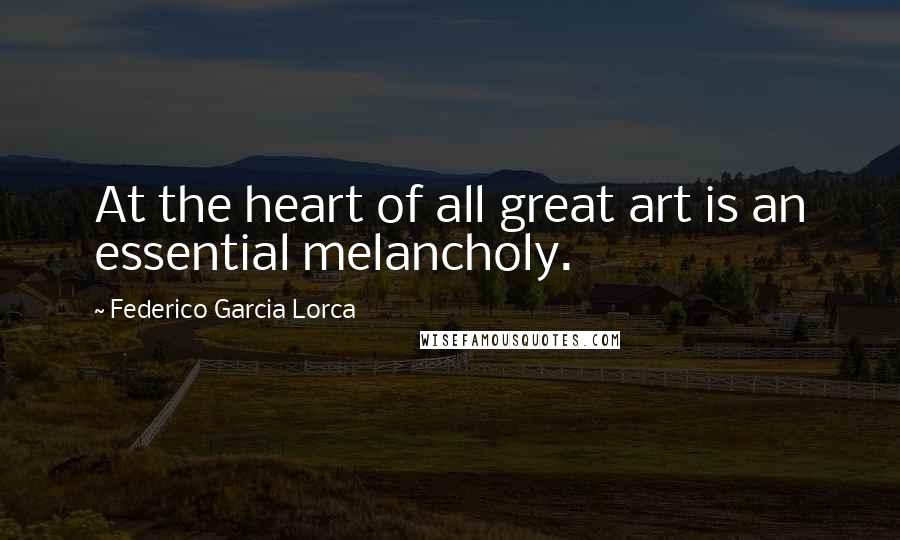 Federico Garcia Lorca Quotes: At the heart of all great art is an essential melancholy.