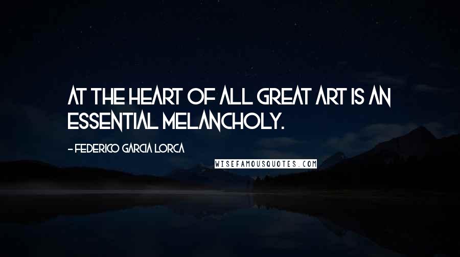 Federico Garcia Lorca Quotes: At the heart of all great art is an essential melancholy.