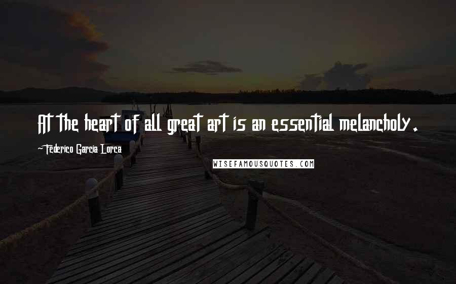 Federico Garcia Lorca Quotes: At the heart of all great art is an essential melancholy.